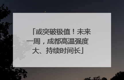 或突破极值！未来一周，成都高温强度大、持续时间长