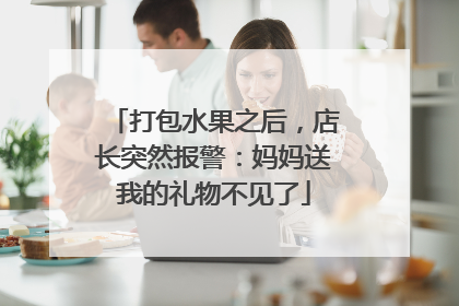 打包水果之后，店长突然报警：妈妈送我的礼物不见了