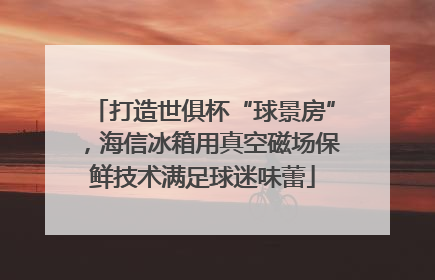 打造世俱杯“球景房”，海信冰箱用真空磁场保鲜技术满足球迷味蕾