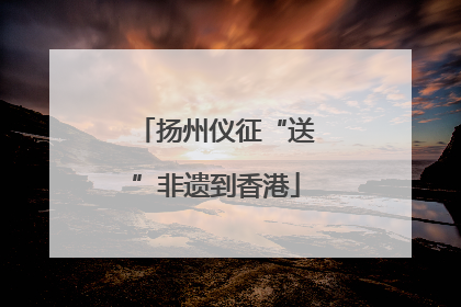 扬州仪征“送”非遗到香港