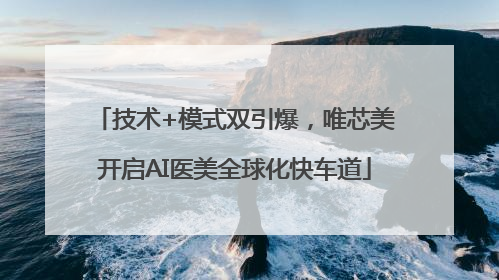 技术+模式双引爆，唯芯美开启AI医美全球化快车道