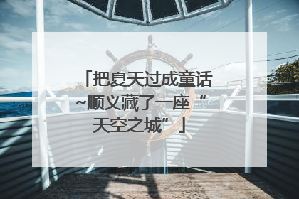 把夏天过成童话~顺义藏了一座“天空之城”