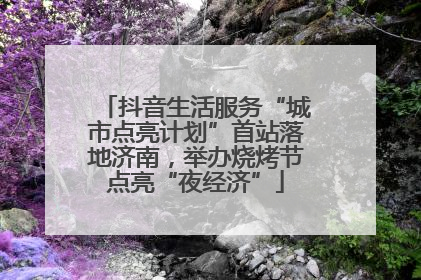 抖音生活服务“城市点亮计划”首站落地济南，举办烧烤节点亮“夜经济”
