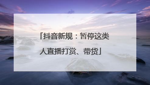抖音新规：暂停这类人直播打赏、带货