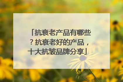 抗衰老产品有哪些？抗衰老好的产品，十大抗皱品牌分享