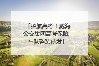护航高考！威海公交集团高考保障车队整装待发