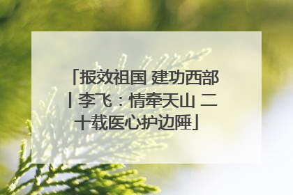 报效祖国 建功西部丨李飞：情牵天山 二十载医心护边陲