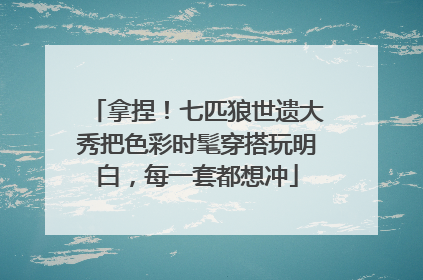 拿捏！七匹狼世遗大秀把色彩时髦穿搭玩明白，每一套都想冲