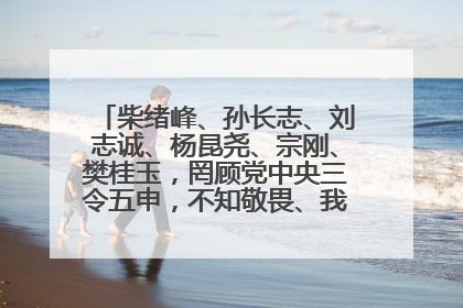 柴绪峰、孙长志、刘志诚、杨昆尧、宗刚、樊桂玉，罔顾党中央三令五申，不知敬畏、我行我素、肆意妄为！