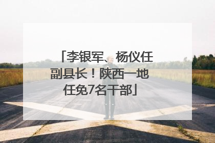李银军、杨仪任副县长！陕西一地任免7名干部
