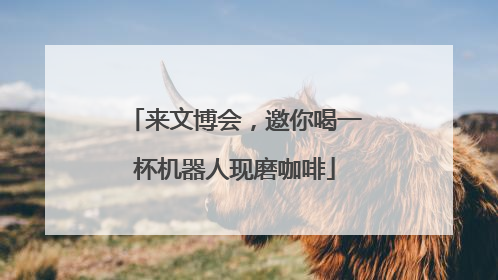 来文博会，邀你喝一杯机器人现磨咖啡