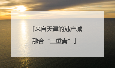 来自天津的港产城融合“三重奏”