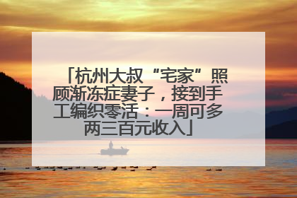杭州大叔“宅家”照顾渐冻症妻子，接到手工编织零活：一周可多两三百元收入