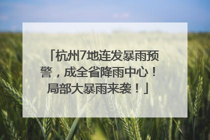 杭州7地连发暴雨预警，成全省降雨中心！局部大暴雨来袭！