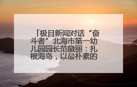 极目新闻对话“奋斗者”北海市第一幼儿园园长范徽丽：扎根海岛，以最朴素的爱践行教育的梦想