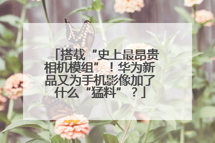 搭载“史上最昂贵相机模组”！华为新品又为手机影像加了什么“猛料”？