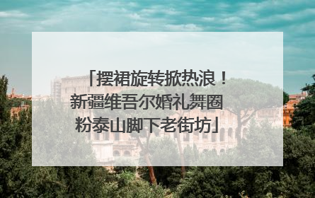 摆裙旋转掀热浪！新疆维吾尔婚礼舞圈粉泰山脚下老街坊