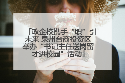 政企校携手“职”引未来 泉州台商投资区举办“书记主任送岗留才进校园”活动