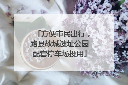 方便市民出行，路县故城遗址公园配套停车场投用