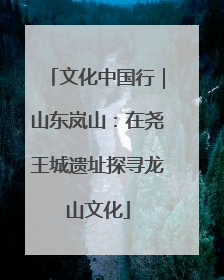 文化中国行｜山东岚山：在尧王城遗址探寻龙山文化