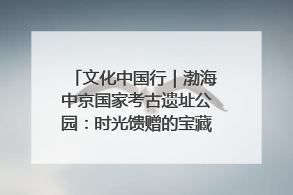 文化中国行｜渤海中京国家考古遗址公园：时光馈赠的宝藏 历史凝固的诗篇