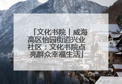 文化书院丨威海高区怡园街道兴业社区：文化书院点亮群众幸福生活