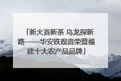 新火赛新茶 乌龙探新路——华安铁观音荣登福建十大农产品品牌
