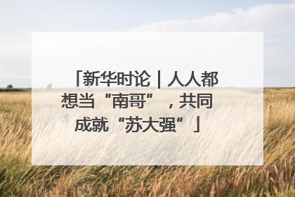 新华时论｜人人都想当“南哥”，共同成就“苏大强”