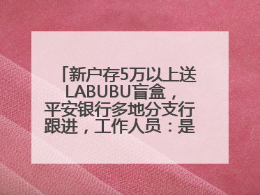 新户存5万以上送LABUBU盲盒，平安银行多地分支行跟进，工作人员：是行里统一的，进货渠道不清楚