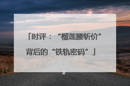 时评：“榴莲腰斩价”背后的“铁轨密码”