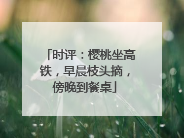 时评：樱桃坐高铁，早晨枝头摘，傍晚到餐桌
