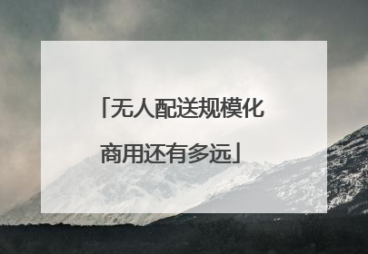 无人配送规模化商用还有多远