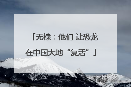 无棣：他们 让恐龙在中国大地“复活”