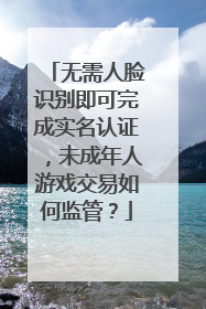 无需人脸识别即可完成实名认证，未成年人游戏交易如何监管？