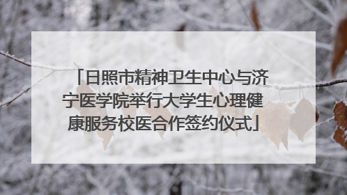 日照市精神卫生中心与济宁医学院举行大学生心理健康服务校医合作签约仪式