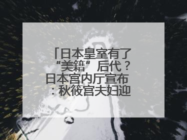 日本皇室有了“美籍”后代？日本宫内厅宣布：秋筱宫夫妇迎来首个孙辈