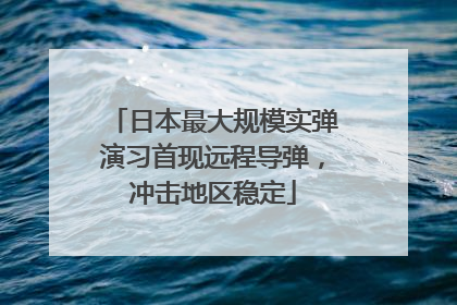 日本最大规模实弹演习首现远程导弹，冲击地区稳定
