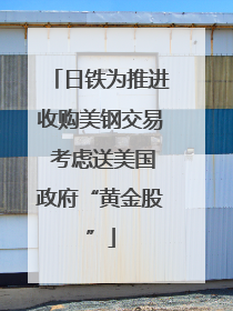 日铁为推进收购美钢交易 考虑送美国政府“黄金股”