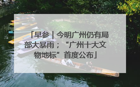 早参｜今明广州仍有局部大暴雨；“广州十大文物地标”首度公布