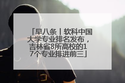 早八条丨软科中国大学专业排名发布，吉林省8所高校的17个专业排进前三
