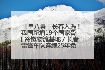 早八条丨长春入选！我国新增19个国家骨干冷链物流基地／长春雷锋车队连续25年免费接送考生