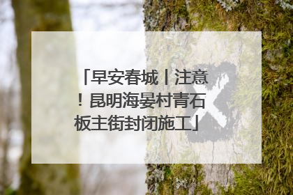 早安春城丨注意！昆明海晏村青石板主街封闭施工