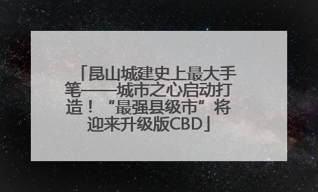 昆山城建史上最大手笔——城市之心启动打造！“最强县级市”将迎来升级版CBD