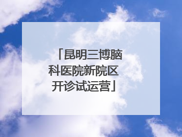 昆明三博脑科医院新院区开诊试运营