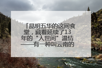 昆明五华的这间食堂,藏着延续了13年的“人世间”温情——有一种叫云南的生活之365天