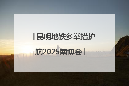 昆明地铁多举措护航2025南博会