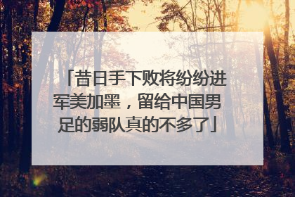 昔日手下败将纷纷进军美加墨，留给中国男足的弱队真的不多了