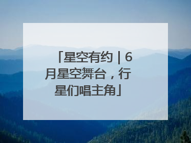 星空有约｜6月星空舞台，行星们唱主角