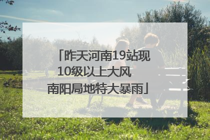昨天河南19站现10级以上大风  南阳局地特大暴雨