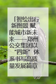 智绘出行新图景 赋能城市新未来——郑州公交集团以“四新”体系书写高质量发展篇章